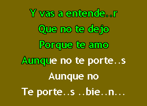 Y vas a entende. .r
Que no te dejo

Porque te amo
Aunque no te porte. .s
Aunque no
Te porte..s ..bie..n...