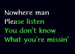 Nowhere man
Please listen

You don't know
What you're missin'