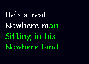 He's a real
Nowhere man

Sitting in his
Nowhere land