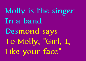 Molly is the singer
In a band

Desmond says
To Molly, Girl, I,
Like your face