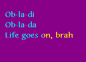 Ob-la-di
Ob-la-da

Life goes on, brah