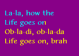 La-la, how the
Life goes on

Ob-la-di, ob-la-da
Life goes on, brah