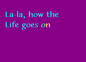 La-la, how the
Life goes on