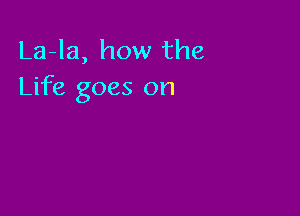 La-la, how the
Life goes on