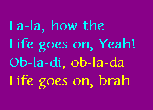 La-la, how the
Life goes on, Yeah!

Ob-la-di, ob-la-da
Life goes on, brah