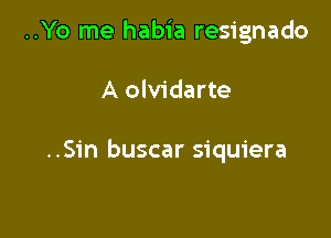 ..Yo me habia resignado

A olvidarte

..S1'n buscar siquiera