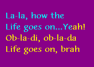 La-la, how the
Life goes on...Yeah!

Ob-la-di, ob-la-da
Life goes on, brah