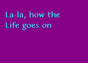 La-la, how the
Life goes on