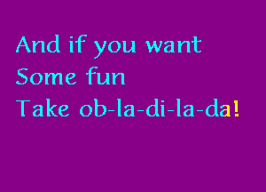 And if you want
Some fun

Take ob-la-di-la-da!