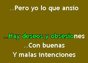 ..Pero yo lo que ansio

..Hay deseos y obsesiones
..Con buenas
Y malas intenciones