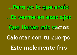 ..Pero yo lo que ansio
..Es verme en esos ojos
Que llenan mis vacios
Calentar con tu cuerpo

Este inclemente frio