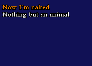 Now I'm naked
Nothing but an animal