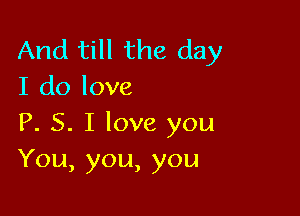 And till the day
I do love

P. S. I love you
You,you,you