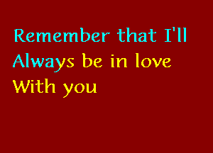 Remember that I'll
Always be in love

With you