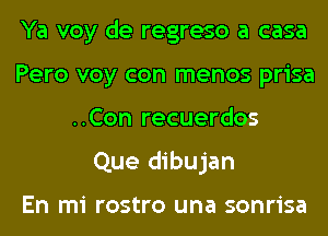 Ya voy de regreso a casa
Pero voy con menos prisa
..Con recuerdos
Que dibujan

En mi rostro una sonrisa