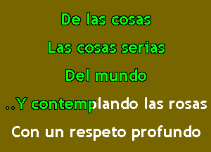 De las cosas
Las cosas serias
Del mundo
..Y contemplando las rosas

Con un respeto profundo
