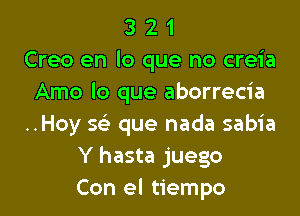 3 2 1
Creo en lo que no creia
Amo lo que aborrecia

..Hoy '5 que nada sabia
Y hasta juego
Con el tiempo
