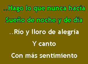 ..Hago lo que nunca hacia
Suer'io de noche y de dia
..Rio y lloro de alegria
Y canto

Con mas sentimiento