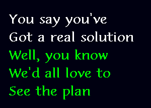 You say you've
Got a real solution

Well, you know
We'd all love to
See the plan