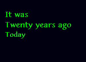 It was
Twenty years ago

Today