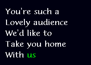 You're such a
Lovely audience

We'd like to
Take you home
With us