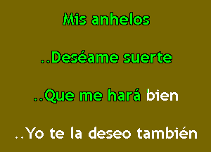 Mis anhelos

..Desame suerte

..Que me haraii bien

..Yo te la deseo tambielin