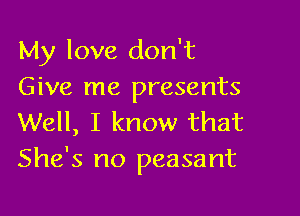 My love don't
Give me presents

Well, I know that
She's no peasant