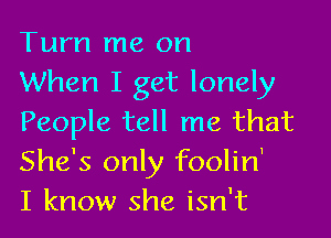 Turn me on
When I get lonely

People tell me that
She's only foolin'
I know she isn't