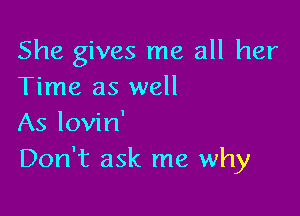 She gives me all her
Time as well

As lovin'
Don't ask me why