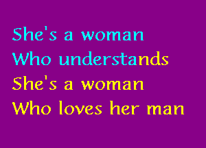 She's a woman
Who understands

She's a woman
Who loves her man