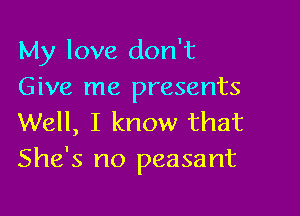 My love don't
Give me presents

Well, I know that
She's no peasant