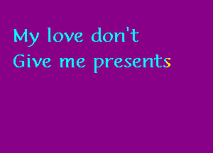My love don't
Give me presents