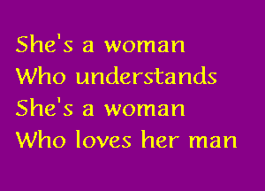 She's a woman
Who understands

She's a woman
Who loves her man