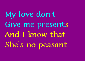 My love don't
Give me presents

And I know that
She's no peasant