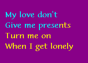 My love don't
Give me presents

Tum me on
When I get lonely