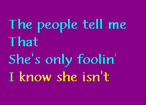 The people tell me
That

She's only foolin'
I know she isn't