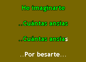 He imaginarte

..Cu6ntas ansias
..Cuglntas ansias

..Por besarte...