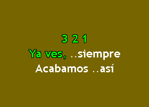 321

Ya ves, ..siempre
Acabamos ..asi