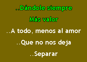 ..Dandole siempre
Mas valor

..A todo, menos al amor

..Que no nos deja

..Separar