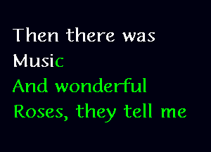 Then there was
Music

And wonderful
Roses, they tell me