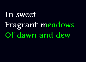 In sweet
Fragra nt meadows

Of dawn and dew
