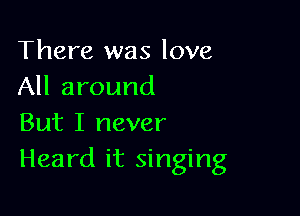 There was love
All around

But I never
Heard it singing