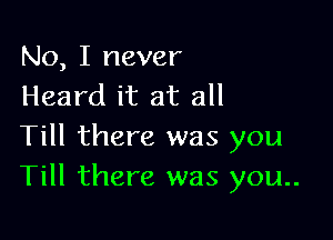 No, I never
Heard it at all
Till there was you

Till there was you..