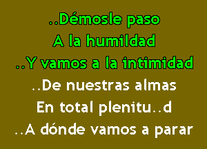 ..De3mosle paso
A la humildad
..Yvamos a la intimidad
..De nuestras almas
En total plenitu..d

..A d6nde vamos a parar l