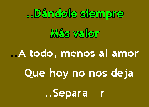 ..Dandole siempre

Mas valor
..A todo, menos al amor
..Que hoy no nos deja

..Separa...r