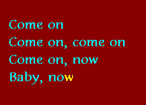 Come on
Come on, come on

Come on, now
Baby, now