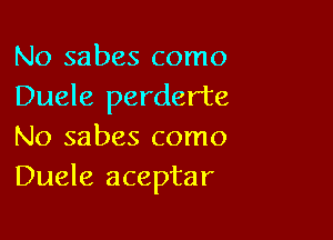 No sabes como
Duele perderte

No sabes como
Duele aceptar