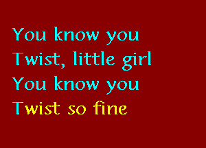 You know you
Twist, little girl

You know you
Twist so Fine