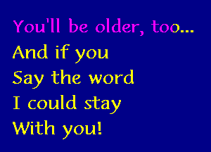 And if you

Say the word
I could stay
With you!