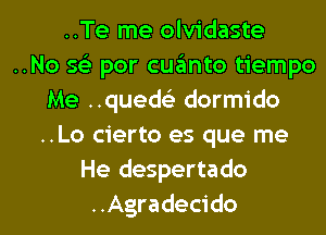 ..Te me olvidaste
..No 593 per cuanto tiempo
Me quedeli dormido
..Lo cierto es que me
He despertado

..Agradecido l